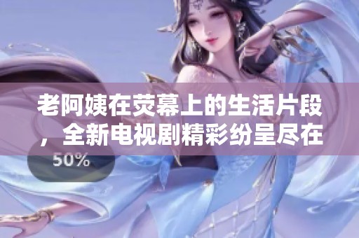 老阿姨在熒幕上的生活片段，全新電視劇精彩紛呈盡在其中