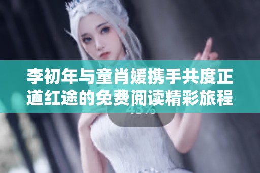 李初年與童肖媛攜手共度正道紅途的免費(fèi)閱讀精彩旅程