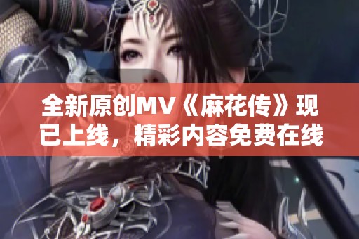 全新原創(chuàng)MV《麻花傳》現(xiàn)已上線，精彩內(nèi)容免費(fèi)在線觀看完整版視頻