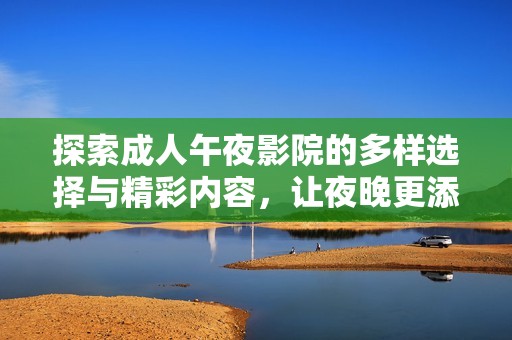 探索成人午夜影院的多樣選擇與精彩內(nèi)容，讓夜晚更添激情與魅力