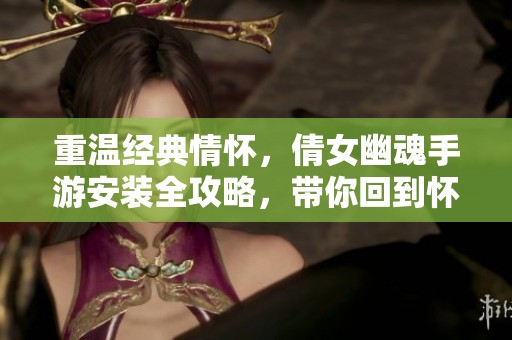 重溫經(jīng)典情懷，倩女幽魂手游安裝全攻略，帶你回到懷舊時(shí)代
