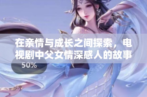 在親情與成長之間探索，電視劇中父女情深感人的故事溫暖人心