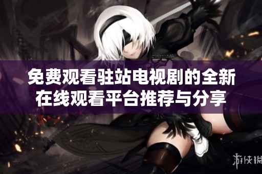免費(fèi)觀看駐站電視劇的全新在線觀看平臺(tái)推薦與分享