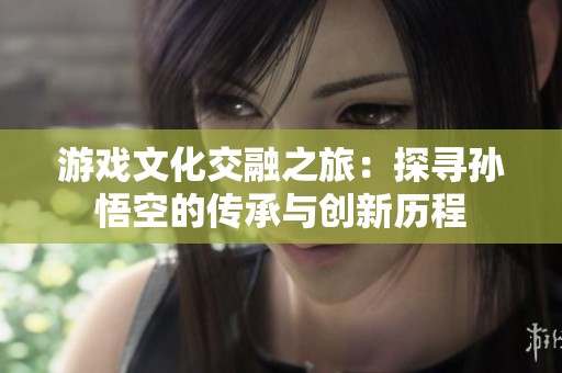 游戲文化交融之旅：探尋孫悟空的傳承與創(chuàng)新歷程