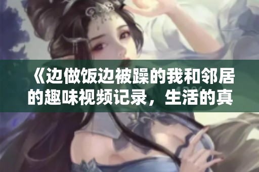 《邊做飯邊被躁的我和鄰居的趣味視頻記錄，生活的真實與幽默》