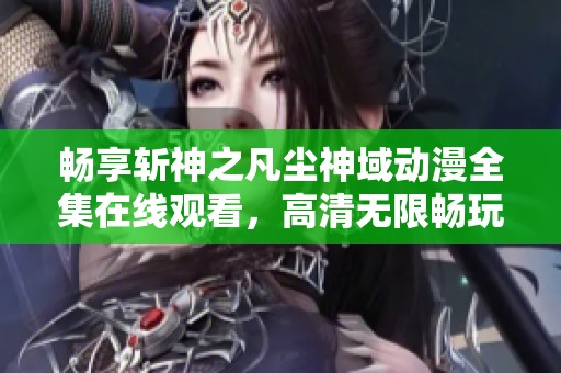 暢享斬神之凡塵神域動(dòng)漫全集在線觀看，高清無限暢玩樂趣無窮