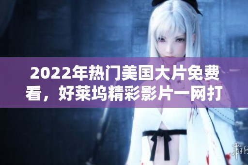 2022年熱門美國大片免費(fèi)看，好萊塢精彩影片一網(wǎng)打盡！