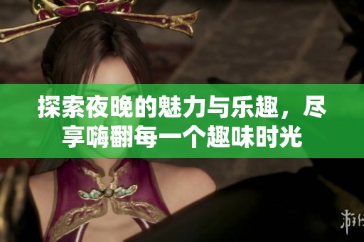 探索夜晚的魅力與樂趣，盡享嗨翻每一個(gè)趣味時(shí)光