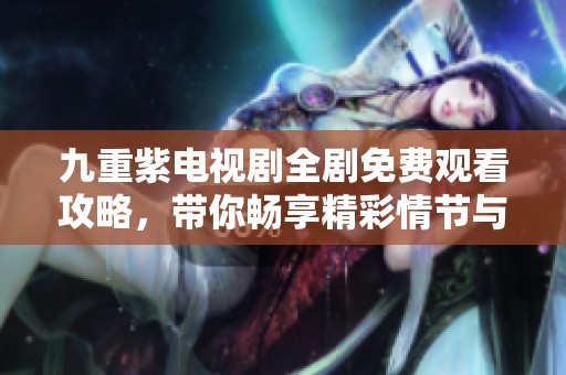 九重紫電視劇全劇免費(fèi)觀看攻略，帶你暢享精彩情節(jié)與角色互動(dòng)