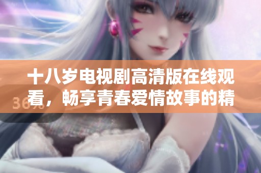 十八歲電視劇高清版在線觀看，暢享青春愛情故事的精彩瞬間
