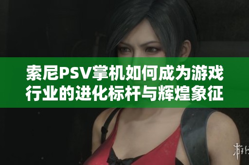 索尼PSV掌機(jī)如何成為游戲行業(yè)的進(jìn)化標(biāo)桿與輝煌象征揭秘