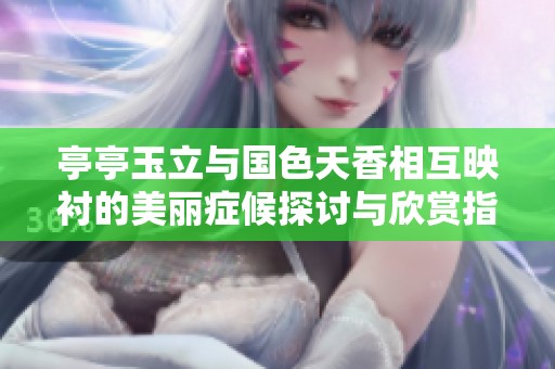 亭亭玉立與國色天香相互映襯的美麗癥候探討與欣賞指南