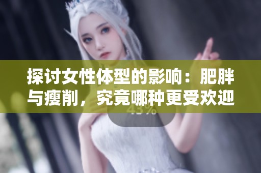 探討女性體型的影響：肥胖與瘦削，究竟哪種更受歡迎和健康？