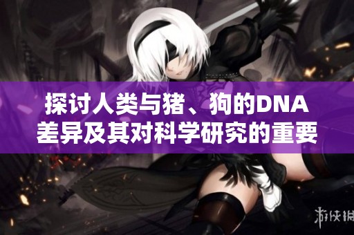 探討人類與豬、狗的DNA差異及其對(duì)科學(xué)研究的重要性
