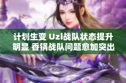 計(jì)劃生變 Uzi戰(zhàn)隊(duì)狀態(tài)提升明顯 香鍋戰(zhàn)隊(duì)問(wèn)題愈加突出 計(jì)劃生變 Uzi戰(zhàn)隊(duì)狀態(tài)提升明顯 香鍋戰(zhàn)隊(duì)問(wèn)題愈加突出