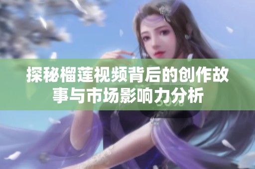 探秘榴蓮視頻背后的創(chuàng)作故事與市場影響力分析