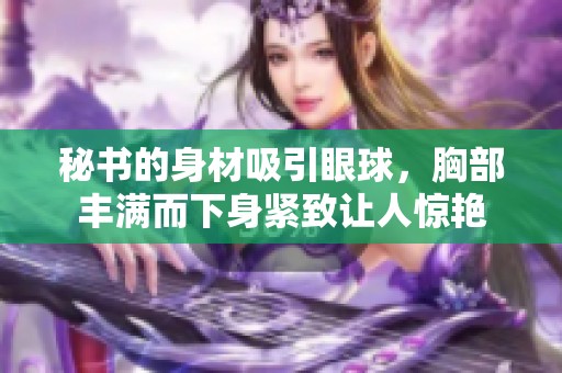 秘書的身材吸引眼球，胸部豐滿而下身緊致讓人驚艷