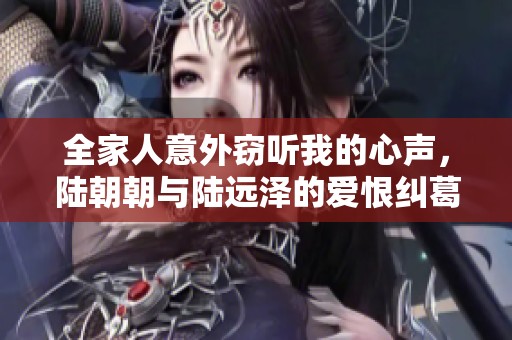 全家人意外竊聽(tīng)我的心聲，陸朝朝與陸遠(yuǎn)澤的愛(ài)恨糾葛大揭秘