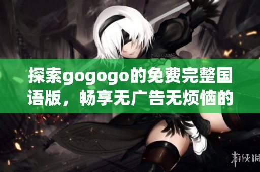 探索gogogo的免費(fèi)完整國語版，暢享無廣告無煩惱的精彩內(nèi)容體驗(yàn)
