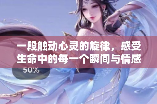 一段觸動(dòng)心靈的旋律，感受生命中的每一個(gè)瞬間與情感之旅
