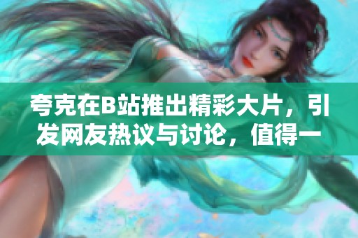 夸克在B站推出精彩大片，引發(fā)網(wǎng)友熱議與討論，值得一看
