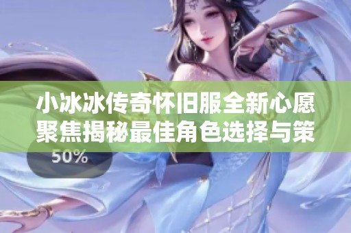 小冰冰傳奇懷舊服全新心愿聚焦揭秘最佳角色選擇與策略分析
