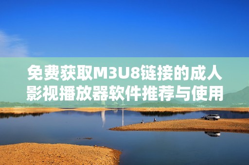 免費(fèi)獲取M3U8鏈接的成人影視播放器軟件推薦與使用指南