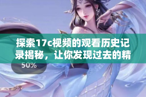 探索17c視頻的觀看歷史記錄揭秘，讓你發(fā)現(xiàn)過(guò)去的精彩瞬間