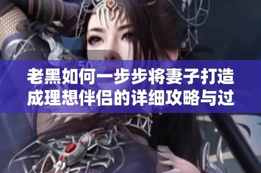 老黑如何一步步將妻子打造成理想伴侶的詳細(xì)攻略與過程分析