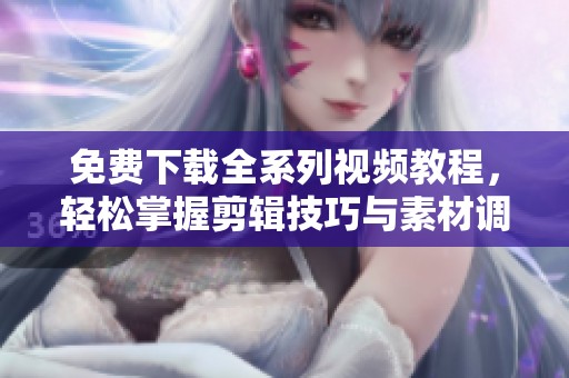 免費下載全系列視頻教程，輕松掌握剪輯技巧與素材調(diào)色方法