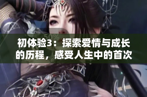 初體驗3：探索愛情與成長的歷程，感受人生中的首次邂逅與心靈碰撞