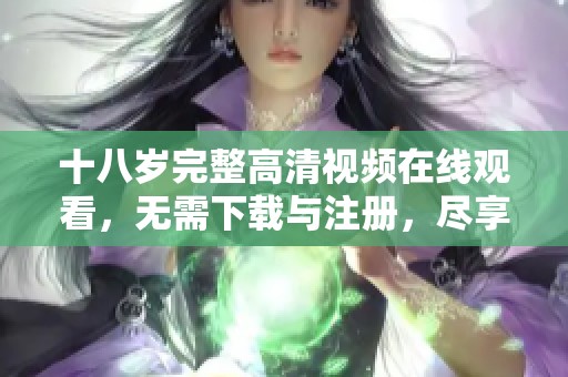 十八歲完整高清視頻在線(xiàn)觀(guān)看，無(wú)需下載與注冊(cè)，盡享精彩劇情