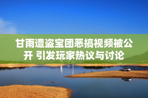 甘雨遭盜寶團(tuán)惡搞視頻被公開 引發(fā)玩家熱議與討論