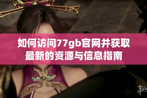 如何訪問77gb官網(wǎng)并獲取最新的資源與信息指南