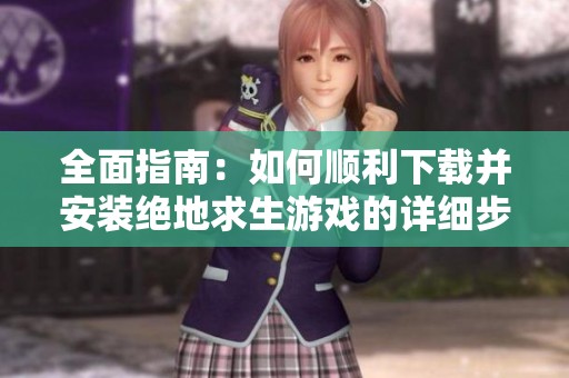 全面指南：如何順利下載并安裝絕地求生游戲的詳細(xì)步驟和注意事項(xiàng)