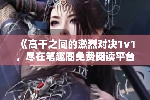 《高干之間的激烈對(duì)決1v1，盡在筆趣閣免費(fèi)閱讀平臺(tái)》