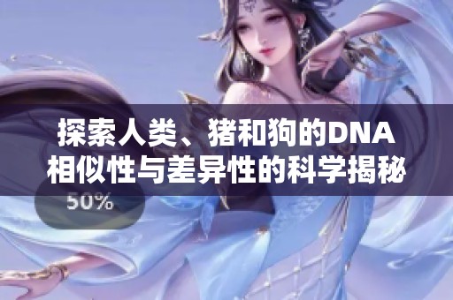 探索人類、豬和狗的DNA相似性與差異性的科學(xué)揭秘視頻