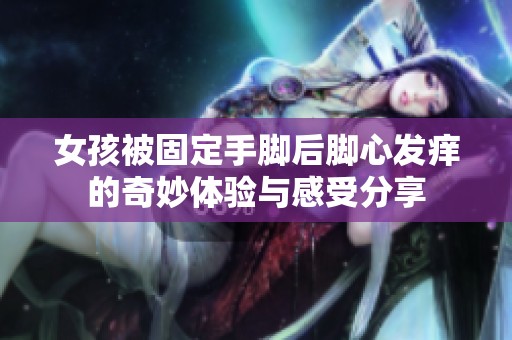 女孩被固定手腳后腳心發(fā)癢的奇妙體驗(yàn)與感受分享