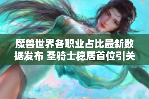 魔獸世界各職業(yè)占比最新數(shù)據(jù)發(fā)布 圣騎士穩(wěn)居首位引關(guān)注
