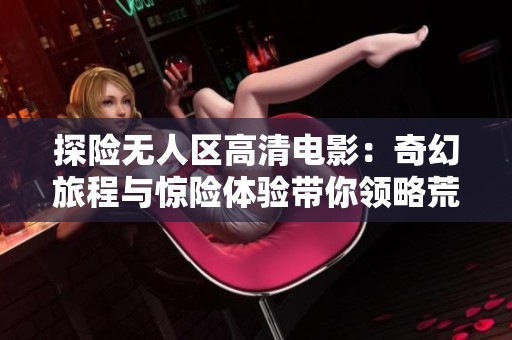 探險無人區(qū)高清電影：奇幻旅程與驚險體驗帶你領(lǐng)略荒野之美