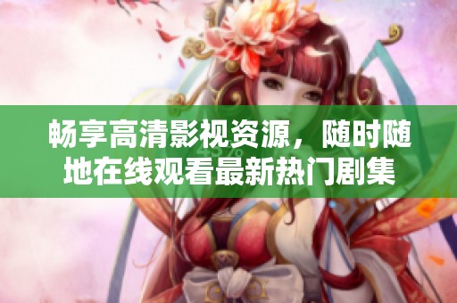 暢享高清影視資源，隨時隨地在線觀看最新熱門劇集