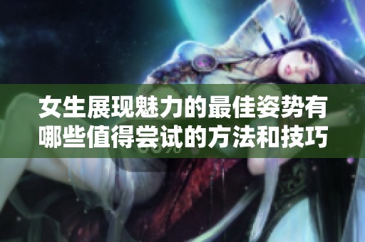 女生展現(xiàn)魅力的最佳姿勢(shì)有哪些值得嘗試的方法和技巧
