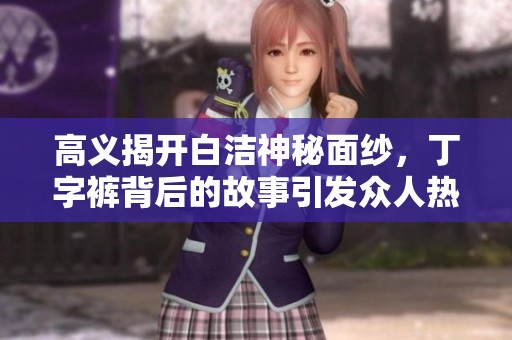 高義揭開白潔神秘面紗，丁字褲背后的故事引發(fā)眾人熱議