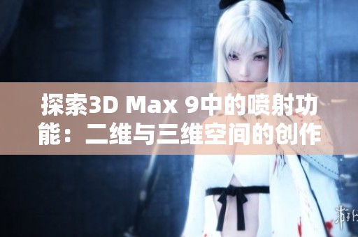 探索3D Max 9中的噴射功能：二維與三維空間的創(chuàng)作新視角