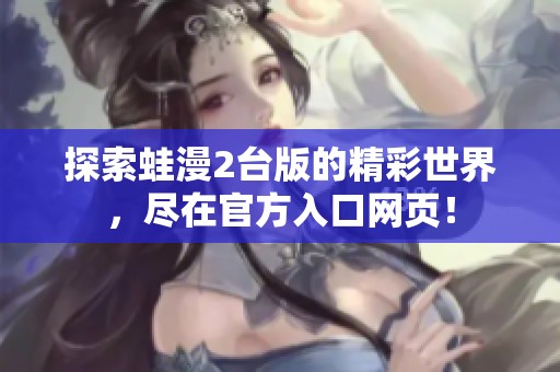 探索蛙漫2臺(tái)版的精彩世界，盡在官方入口網(wǎng)頁！