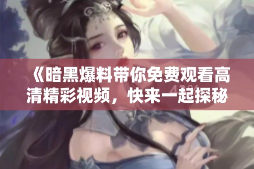 《暗黑爆料帶你免費觀看高清精彩視頻，快來一起探秘吧》