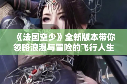 《法國(guó)空少》全新版本帶你領(lǐng)略浪漫與冒險(xiǎn)的飛行人生