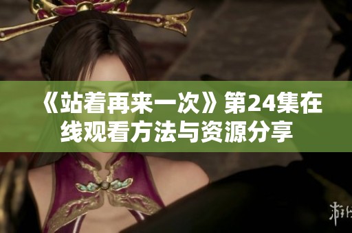 《站著再來(lái)一次》第24集在線觀看方法與資源分享