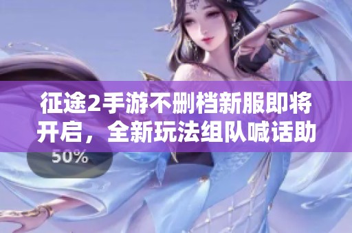 征途2手游不刪檔新服即將開啟，全新玩法組隊(duì)喊話助你暢游游戲新世界