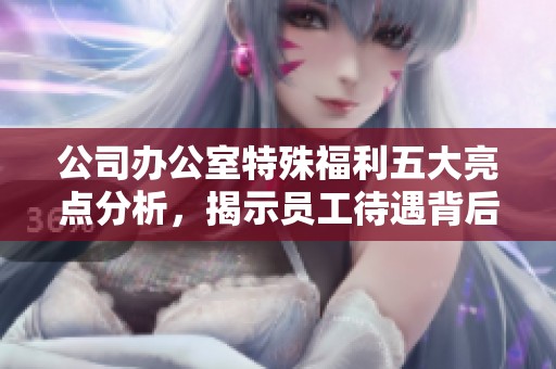 公司辦公室特殊福利五大亮點分析，揭示員工待遇背后的秘密